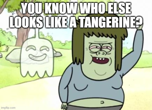 Muscle Man My Mom | YOU KNOW WHO ELSE LOOKS LIKE A TANGERINE? | image tagged in muscle man my mom | made w/ Imgflip meme maker