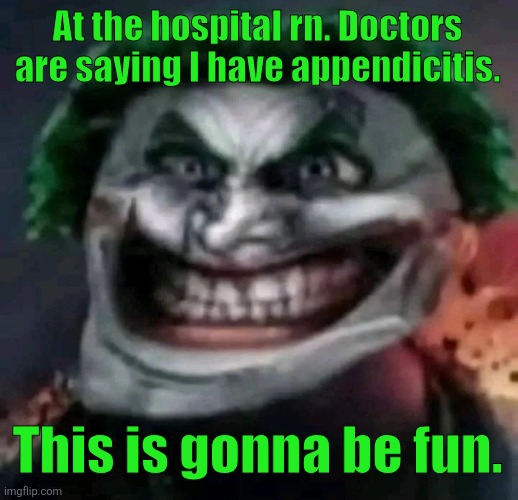 trollkler | At the hospital rn. Doctors are saying I have appendicitis. This is gonna be fun. | image tagged in trollkler | made w/ Imgflip meme maker