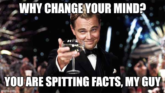 Raise glass | WHY CHANGE YOUR MIND? YOU ARE SPITTING FACTS, MY GUY | image tagged in raise glass | made w/ Imgflip meme maker