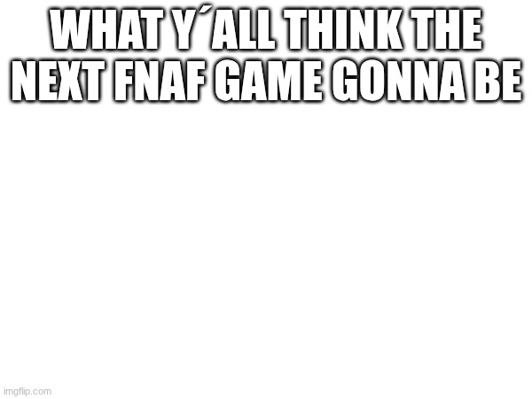 what y´all think | WHAT Y´ALL THINK THE NEXT FNAF GAME GONNA BE | image tagged in fnaf | made w/ Imgflip meme maker