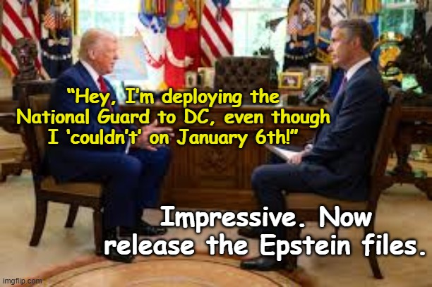 tRump & National Guard Diversion | “Hey, I’m deploying the National Guard to DC, even though I ‘couldn’t’ on January 6th!”; Impressive. Now release the Epstein files. | image tagged in maga,donald trump approves,nevertrump meme,donald trump is an idiot,fascism,pedophiles | made w/ Imgflip meme maker