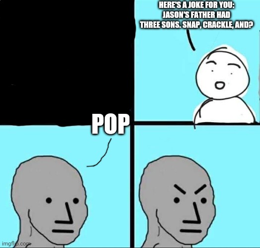 Wrong answer | HERE'S A JOKE FOR YOU: JASON'S FATHER HAD THREE SONS. SNAP, CRACKLE, AND? POP | image tagged in npc meme | made w/ Imgflip meme maker