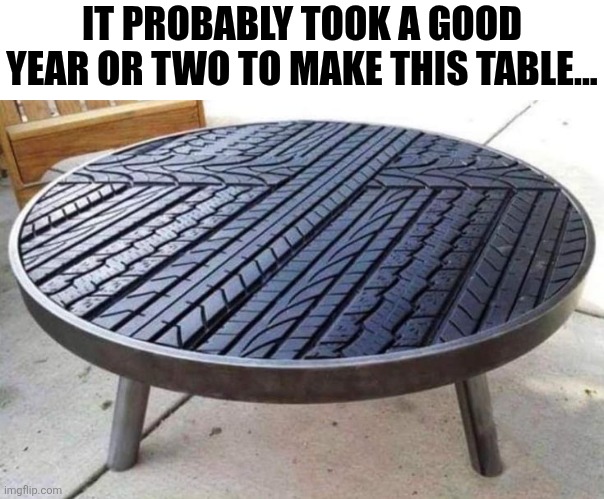 It Probably Took A Good Year Or Two To Make This Table... | IT PROBABLY TOOK A GOOD YEAR OR TWO TO MAKE THIS TABLE... | image tagged in chrisjoines1 | made w/ Imgflip meme maker