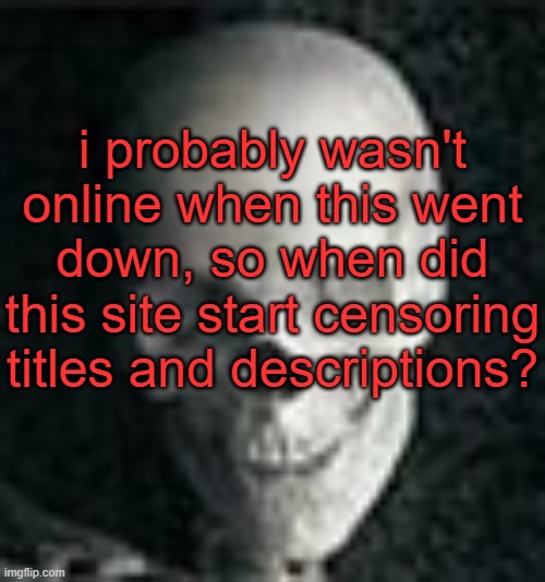 . | i probably wasn't online when this went down, so when did this site start censoring titles and descriptions? | image tagged in skull | made w/ Imgflip meme maker