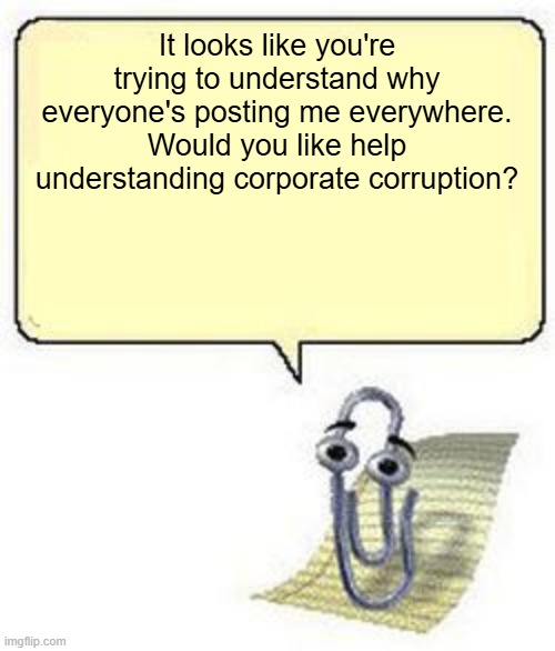 It looks like you're trying to understand why everyone's posting me everywhere. Would you like help understanding corporate corruption? | image tagged in clippy blank box | made w/ Imgflip meme maker