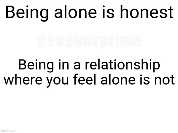The truth in black and white | Being alone is honest; deadboxprime; Being in a relationship where you feel alone is not | image tagged in get yer truth here | made w/ Imgflip meme maker