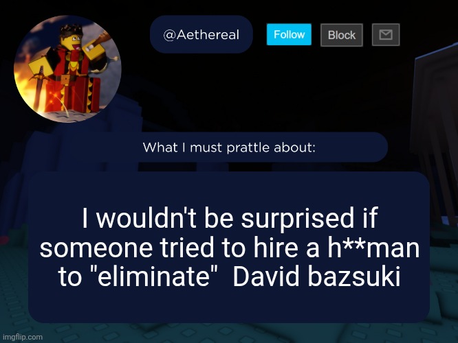 aethereal's forsaken template | I wouldn't be surprised if someone tried to hire a h**man to "eliminate"  David bazsuki | image tagged in aethereal's forsaken template | made w/ Imgflip meme maker