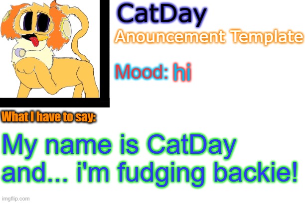 CatDay's Anouncement Template | hi; My name is CatDay and... i'm fudging backie! | image tagged in catday's anouncement template | made w/ Imgflip meme maker