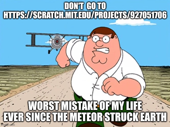 Peter Griffin running away | DON'T  GO TO HTTPS://SCRATCH.MIT.EDU/PROJECTS/927051706; WORST MISTAKE OF MY LIFE EVER SINCE THE METEOR STRUCK EARTH | image tagged in peter griffin running away | made w/ Imgflip meme maker