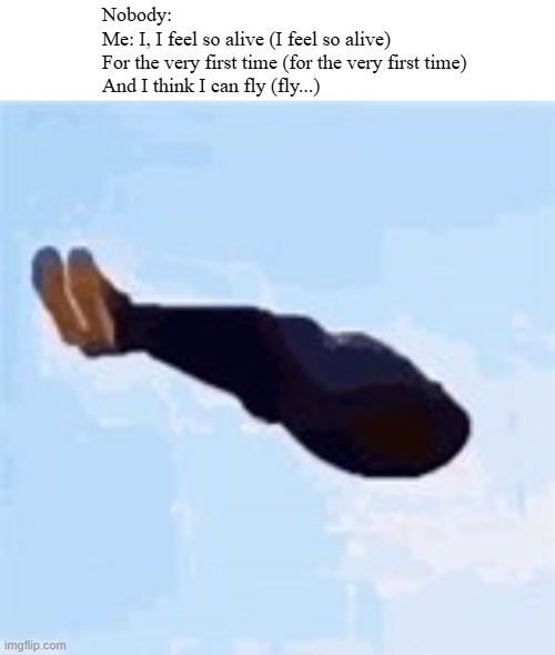 Nobody:
Me: I, I feel so alive (I feel so alive)
For the very first time (for the very first time)
And I think I can fly (fly...) | image tagged in blank white template,levitating guy | made w/ Imgflip meme maker