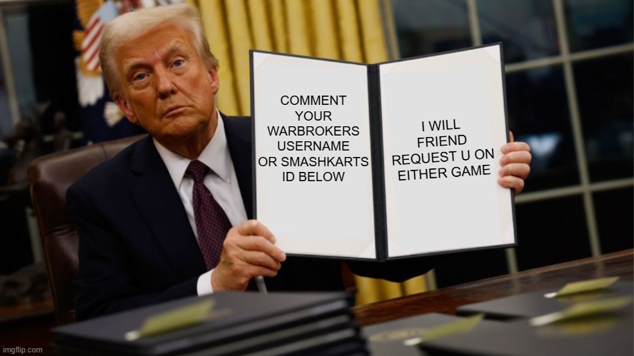 Trump Executive Order 2025 | I WILL FRIEND REQUEST U ON EITHER GAME; COMMENT YOUR WARBROKERS USERNAME OR SMASHKARTS ID BELOW | image tagged in trump executive order 2025,browser,smashkarts,warbrokers | made w/ Imgflip meme maker