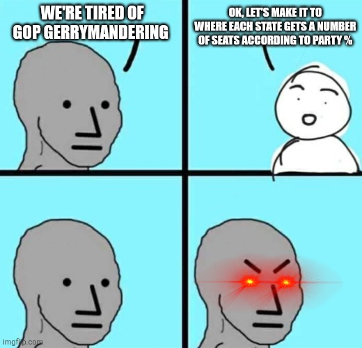 Angry npc wojak | WE'RE TIRED OF GOP GERRYMANDERING; OK, LET'S MAKE IT TO WHERE EACH STATE GETS A NUMBER OF SEATS ACCORDING TO PARTY % | image tagged in angry npc wojak,funny memes | made w/ Imgflip meme maker