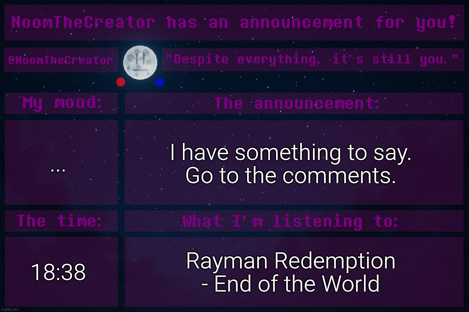 ... | ... I have something to say.
Go to the comments. 18:38; Rayman Redemption - End of the World | image tagged in noomthecreator announcement temp | made w/ Imgflip meme maker