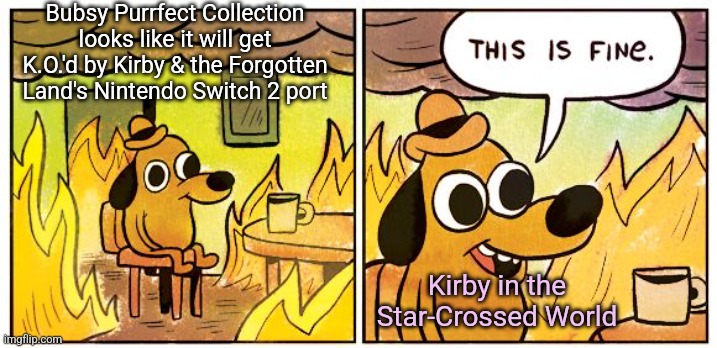 This Is Fine | Bubsy Purrfect Collection looks like it will get K.O.'d by Kirby & the Forgotten Land's Nintendo Switch 2 port; Kirby in the Star-Crossed World | image tagged in memes,this is fine,kirby,awkward moment,bubsy | made w/ Imgflip meme maker