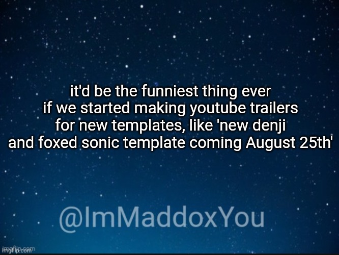 idk it's just an idea I heard somewhere | it'd be the funniest thing ever if we started making youtube trailers for new templates, like 'new denji and foxed sonic template coming August 25th' | image tagged in immaddoxyou template | made w/ Imgflip meme maker