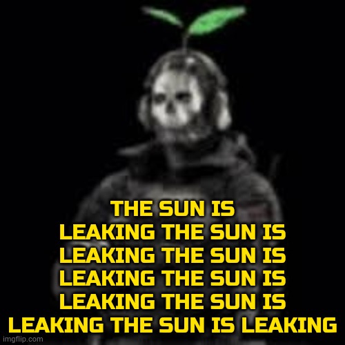 THE SUN IS LEAKING | THE SUN IS LEAKING THE SUN IS LEAKING THE SUN IS LEAKING THE SUN IS LEAKING THE SUN IS LEAKING THE SUN IS LEAKING | image tagged in ghost plant | made w/ Imgflip meme maker