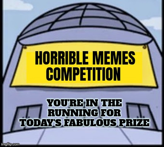 Horrible memes | YOU'RE IN THE RUNNING FOR TODAY'S FABULOUS PRIZE | image tagged in horrible memes | made w/ Imgflip meme maker