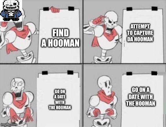 U dert | ATTEMPT TO CAPTURE DA HOOMAN; FIND A HOOMAN; GO ON A DATE WITH THE HOOMAN; GO ON A DATE WITH THE HOOMAN | image tagged in papyrus plan | made w/ Imgflip meme maker