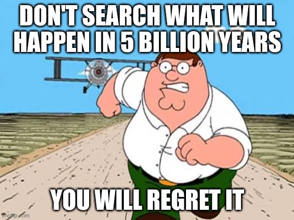 Peter griffin running away for a plane | DON'T SEARCH WHAT WILL HAPPEN IN 5 BILLION YEARS; YOU WILL REGRET IT | image tagged in peter griffin running away for a plane | made w/ Imgflip meme maker