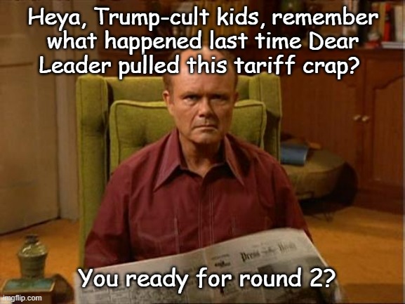 Search: "Montana Farmer suicide rates #duet #maga #farmers #tariffs #mentalhealth #stress #economy #trump" | Heya, Trump-cult kids, remember
what happened last time Dear
Leader pulled this tariff crap? You ready for round 2? | image tagged in tariffs,bankruptcy,corporate land grabs,devastation of heartland farmers,trump unfit unqualified dangerous,idiot | made w/ Imgflip meme maker