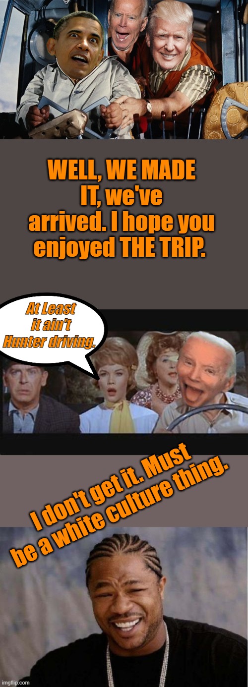 WELL, WE MADE IT, we've arrived. I hope you enjoyed THE TRIP. At Least it ain't Hunter driving. I don't get it. Must be a white culture thing. | image tagged in memes,yo dawg heard you | made w/ Imgflip meme maker