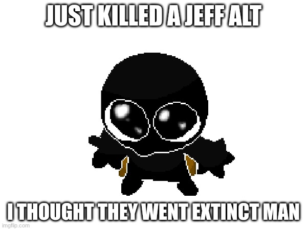 ye | JUST KILLED A JEFF ALT; I THOUGHT THEY WENT EXTINCT MAN | made w/ Imgflip meme maker