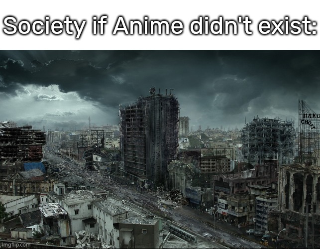 Our live will be a eternal hell. | Society if Anime didn't exist: | image tagged in destroyed city,society if,anime | made w/ Imgflip meme maker