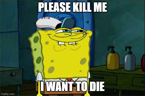Don't You Squidward Meme | PLEASE KILL ME; I WANT TO DIE | image tagged in memes,don't you squidward | made w/ Imgflip meme maker