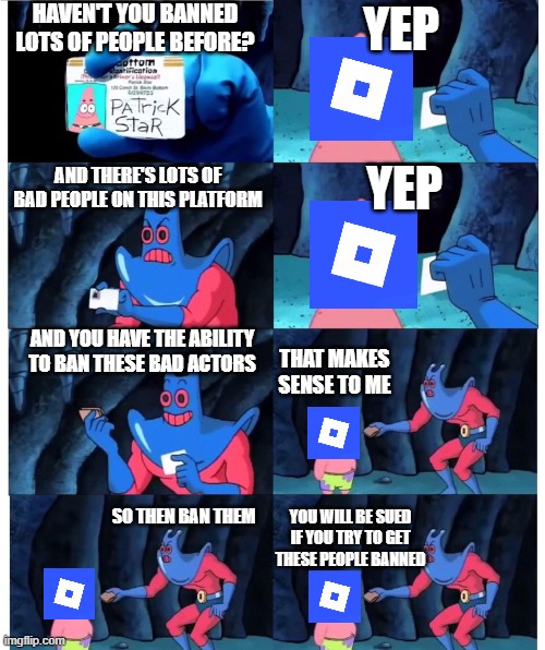 the current roblox situation | HAVEN'T YOU BANNED LOTS OF PEOPLE BEFORE? YEP; YEP; AND THERE'S LOTS OF BAD PEOPLE ON THIS PLATFORM; AND YOU HAVE THE ABILITY TO BAN THESE BAD ACTORS; THAT MAKES SENSE TO ME; SO THEN BAN THEM; YOU WILL BE SUED IF YOU TRY TO GET THESE PEOPLE BANNED | image tagged in it's not my wallet | made w/ Imgflip meme maker
