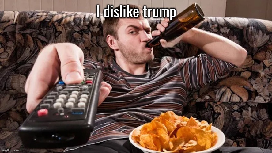 Man with beer and chips watching TV at home | I dislike trump | image tagged in man with beer and chips watching tv at home | made w/ Imgflip meme maker