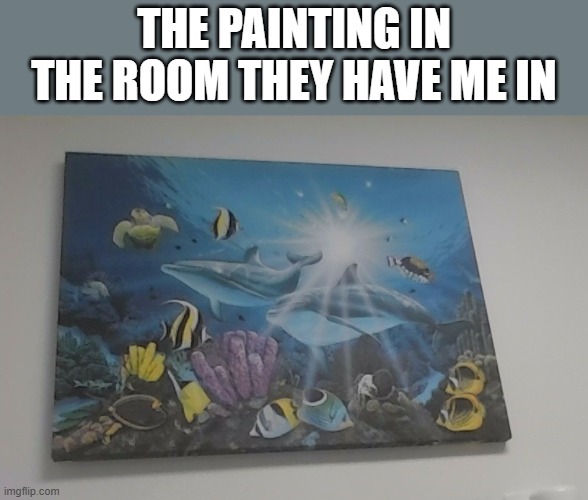 "how it feels" ahh painting | THE PAINTING IN THE ROOM THEY HAVE ME IN | made w/ Imgflip meme maker