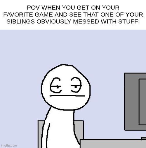 Bored of this crap | POV WHEN YOU GET ON YOUR FAVORITE GAME AND SEE THAT ONE OF YOUR SIBLINGS OBVIOUSLY MESSED WITH STUFF: | image tagged in bored of this crap,memes,funny,gaming | made w/ Imgflip meme maker