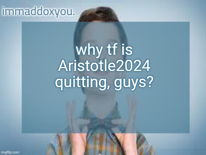 there was someone saying 'can we ban him' yesterday just cuz he got mod | why tf is Aristotle2024 quitting, guys? | image tagged in immaddoxyou sheldon temp | made w/ Imgflip meme maker