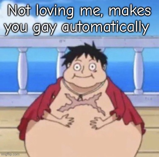 I don't make the rules | Not loving me, makes you gay automatically | image tagged in fat luffy | made w/ Imgflip meme maker