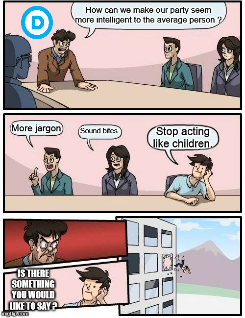 Improve Democrat Image | How can we make our party seem more intelligent to the average person ? More jargon; Sound bites; Stop acting like children. IS THERE SOMETHING YOU WOULD LIKE TO SAY ? | image tagged in memes,boardroom meeting suggestion,act like a grown up,debate ideas,stop violence,childish adults | made w/ Imgflip meme maker