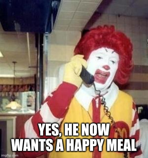Ronald McDonald Temp | YES, HE NOW WANTS A HAPPY MEAL | image tagged in ronald mcdonald temp | made w/ Imgflip meme maker