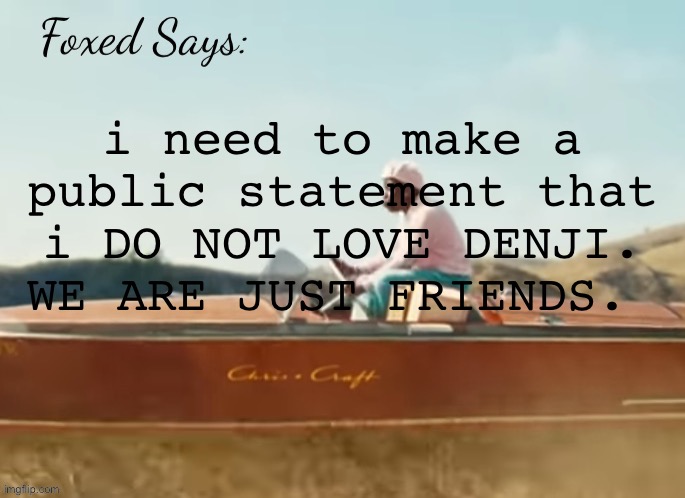 Foxed CMIYGL temp | i need to make a public statement that i DO NOT LOVE DENJI. WE ARE JUST FRIENDS. | image tagged in foxed cmiygl temp | made w/ Imgflip meme maker