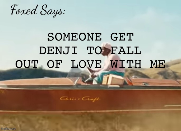 HELLLLLPPPPP | SOMEONE GET DENJI TO FALL OUT OF LOVE WITH ME | image tagged in foxed cmiygl temp | made w/ Imgflip meme maker