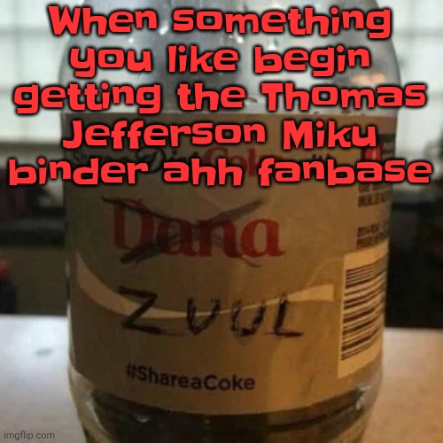 there is no diet, only zero | When something you like begin getting the Thomas Jefferson Miku binder ahh fanbase | image tagged in there is no diet only zero | made w/ Imgflip meme maker