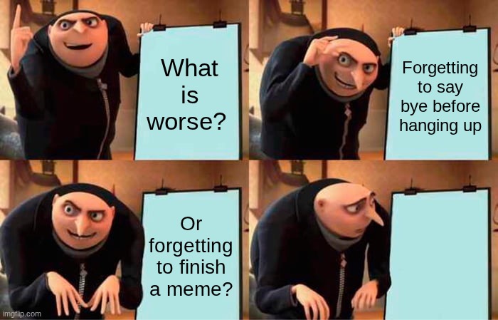 Gru's Plan | What is worse? Forgetting to say bye before hanging up; Or forgetting to finish a meme? | image tagged in memes,gru's plan,idk | made w/ Imgflip meme maker