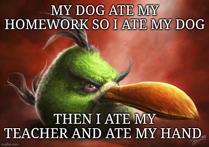 Qhar | MY DOG ATE MY HOMEWORK SO I ATE MY DOG; THEN I ATE MY TEACHER AND ATE MY HAND | image tagged in realistic angry bird | made w/ Imgflip meme maker