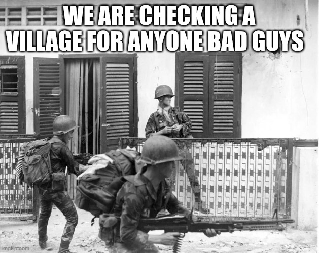 us soldiers | WE ARE CHECKING A VILLAGE FOR ANYONE BAD GUYS | image tagged in us soldiers | made w/ Imgflip meme maker