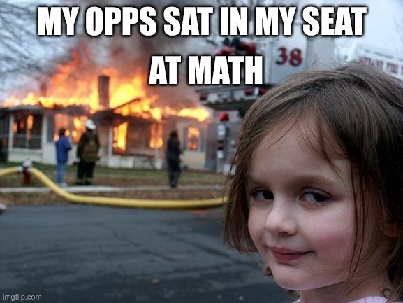 opps | MY OPPS SAT IN MY SEAT; AT MATH | image tagged in memes,disaster girl | made w/ Imgflip meme maker