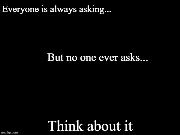 Everyone is always asking but no one ever asks | image tagged in everyone is always asking but no one ever asks | made w/ Imgflip meme maker