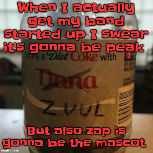 Mainly plannin to do all genres but we're mainly just gonna do stuff like Fatboy slim ,chemical brothers, and the crystal method | When I actually get my band started up I swear it's gonna be peak; But also zap is gonna be the mascot | image tagged in there is no diet only zero | made w/ Imgflip meme maker