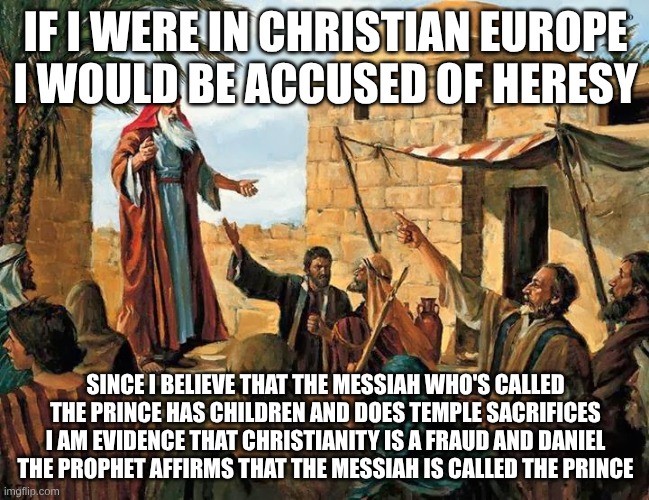 real evidence that christians don't know what their talking about and the letter to the Hebrews contradicts ezekiel | IF I WERE IN CHRISTIAN EUROPE I WOULD BE ACCUSED OF HERESY; SINCE I BELIEVE THAT THE MESSIAH WHO'S CALLED THE PRINCE HAS CHILDREN AND DOES TEMPLE SACRIFICES I AM EVIDENCE THAT CHRISTIANITY IS A FRAUD AND DANIEL THE PROPHET AFFIRMS THAT THE MESSIAH IS CALLED THE PRINCE | image tagged in ezekiel the prophet | made w/ Imgflip meme maker