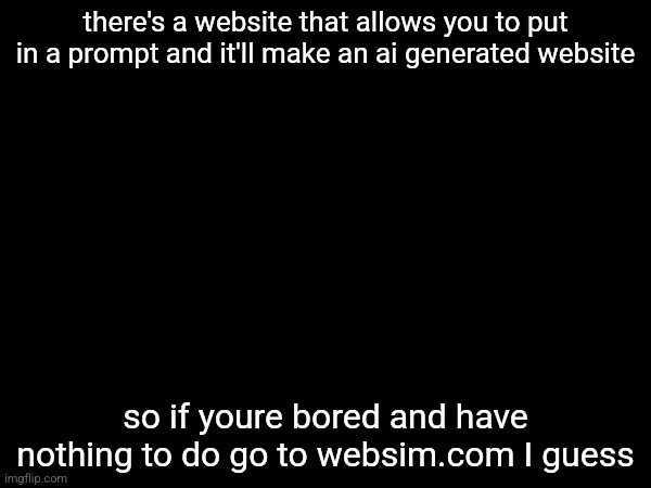there's a website that allows you to put in a prompt and it'll make an ai generated website; so if youre bored and have nothing to do go to websim.com I guess | made w/ Imgflip meme maker