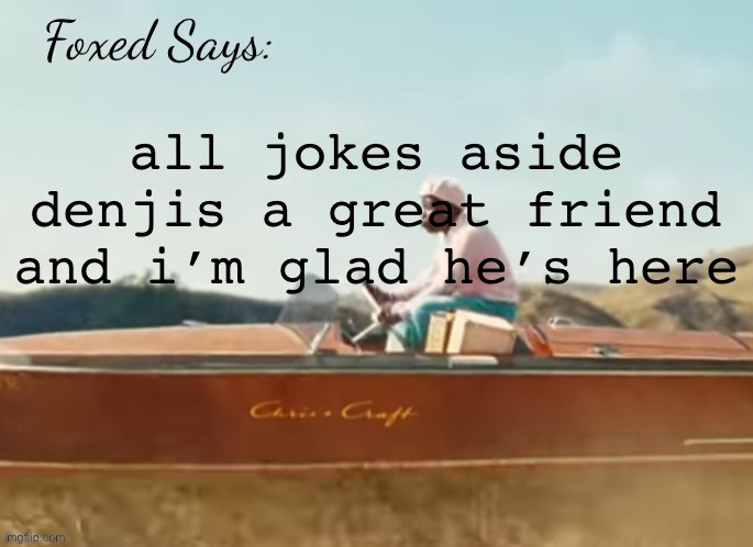 Foxed CMIYGL temp | all jokes aside denjis a great friend and i’m glad he’s here | image tagged in foxed cmiygl temp | made w/ Imgflip meme maker