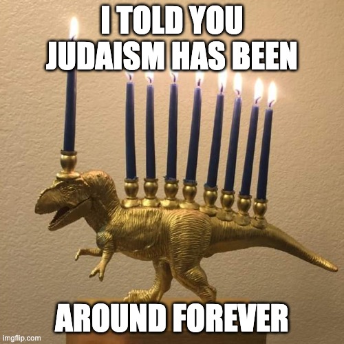 Menorasaurs | I TOLD YOU JUDAISM HAS BEEN; AROUND FOREVER | image tagged in menorasaurs | made w/ Imgflip meme maker