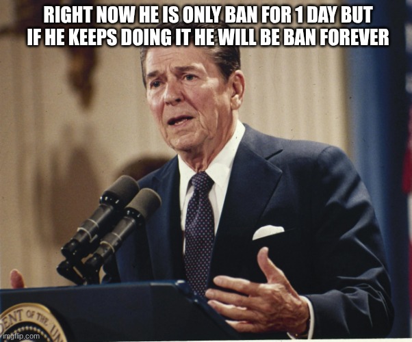 ronald reagan | RIGHT NOW HE IS ONLY BAN FOR 1 DAY BUT IF HE KEEPS DOING IT HE WILL BE BAN FOREVER | image tagged in ronald reagan | made w/ Imgflip meme maker